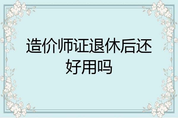 造价师证退休后还好用吗