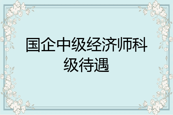 国企中级经济师科级待遇