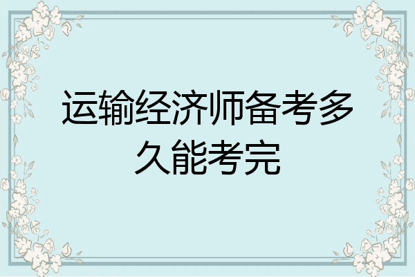 运输经济师备考多久能考完