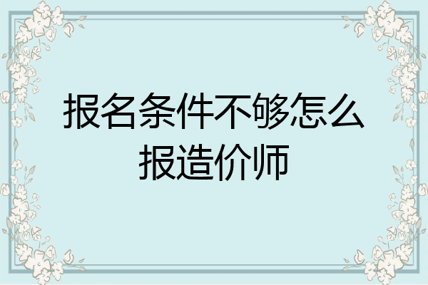 报名条件不够怎么报造价师