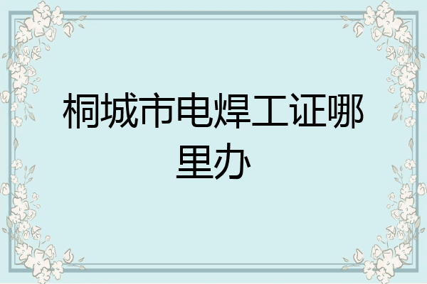 桐城市电焊工证哪里办