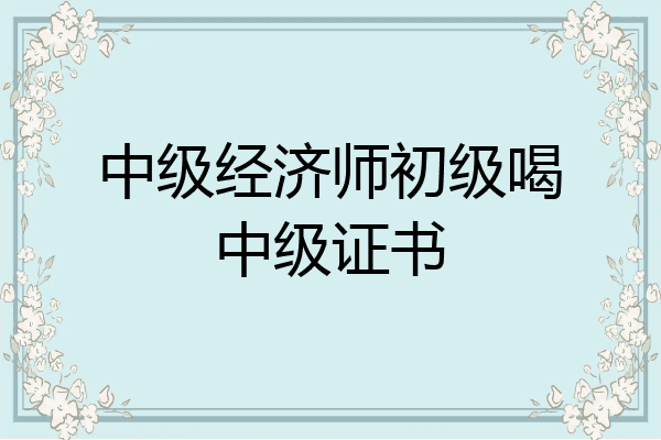中级经济师初级喝中级证书