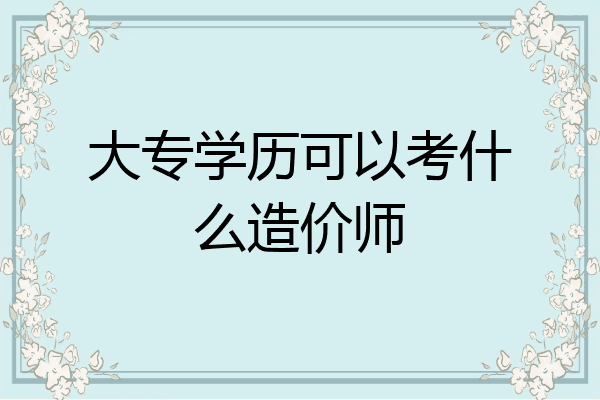 大专学历可以考什么造价师