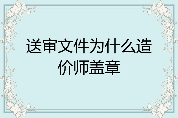 送审文件为什么造价师盖章
