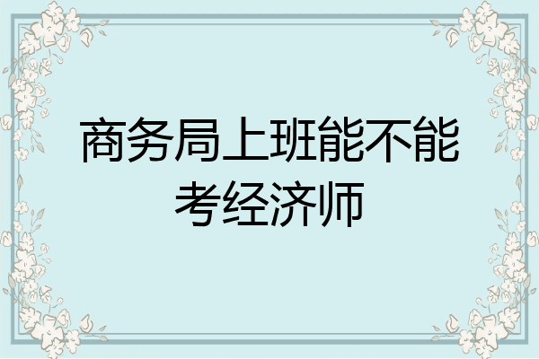 商务局上班能不能考经济师