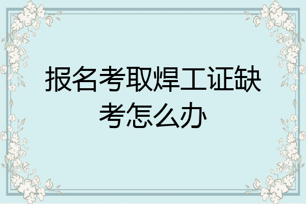 报名考取焊工证缺考怎么办