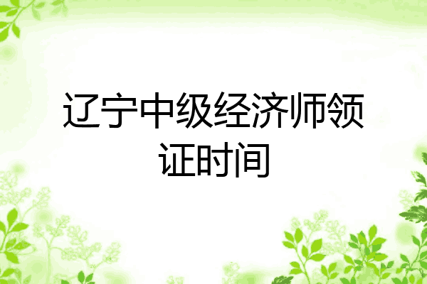 辽宁中级经济师领证时间
