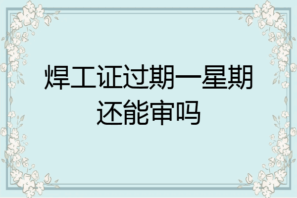 焊工证过期一星期还能审吗