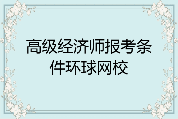 高级经济师报考条件环球网校
