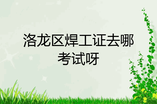 洛龙区焊工证去哪考试呀