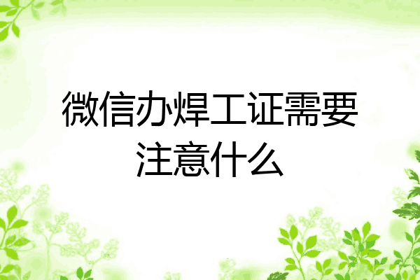微信办焊工证需要注意什么