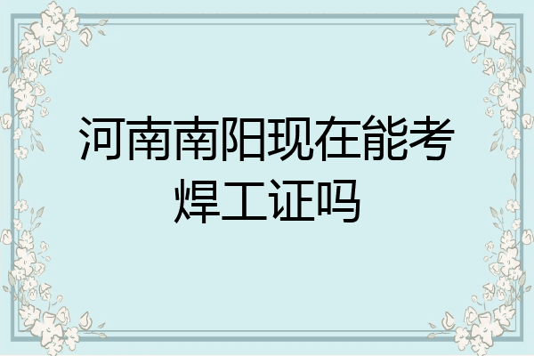 河南南阳现在能考焊工证吗