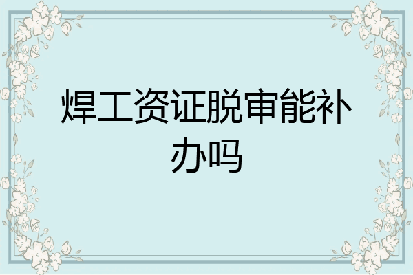 焊工资证脱审能补办吗
