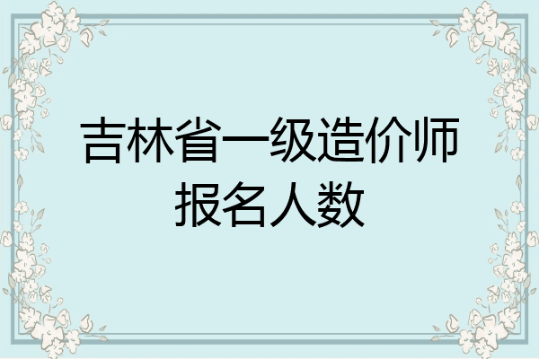 吉林省一级造价师报名人数