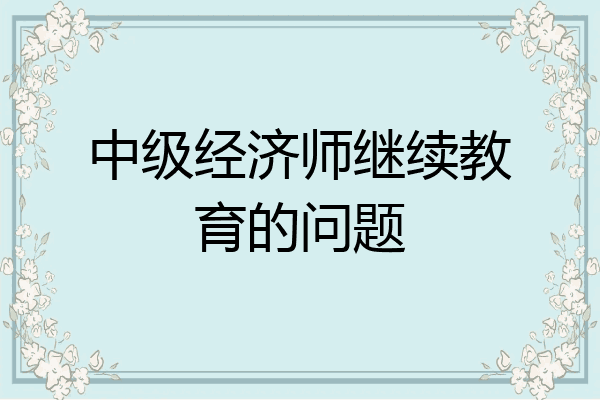中级经济师继续教育的问题