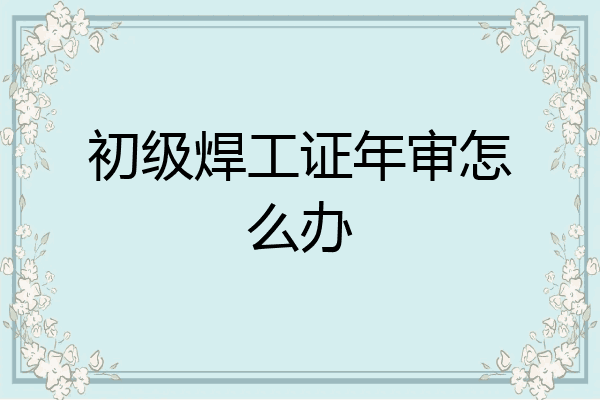 初级焊工证年审怎么办