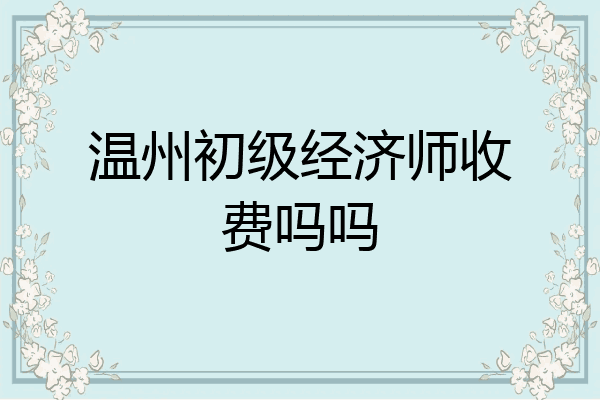 温州初级经济师收费吗吗