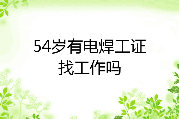 54岁有电焊工证找工作吗