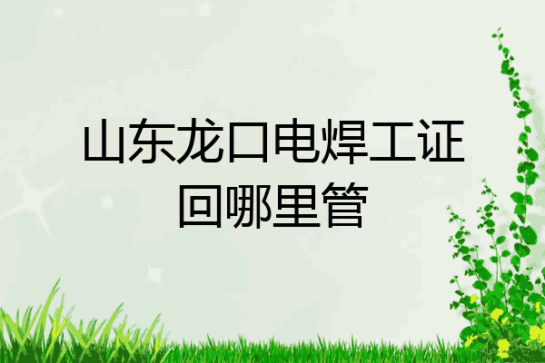 山东龙口电焊工证回哪里管