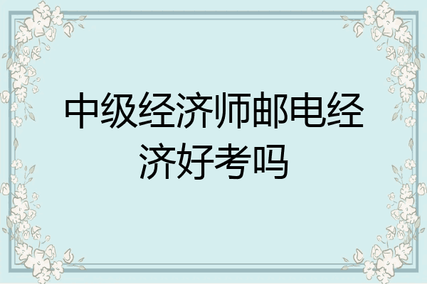 中级经济师邮电经济好考吗