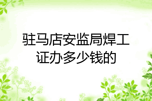 驻马店安监局焊工证办多少钱的