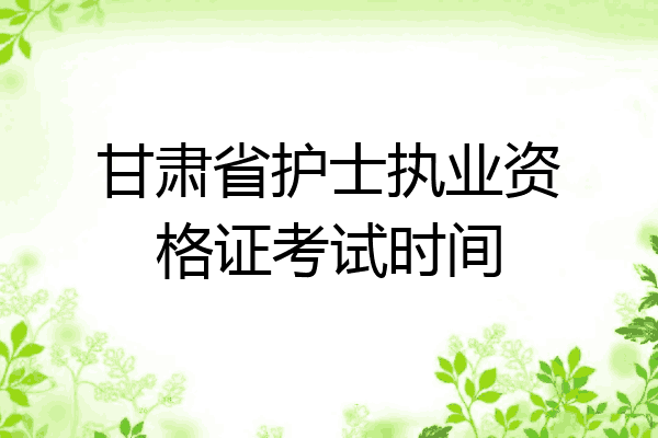甘肃省护士执业资格证考试时间