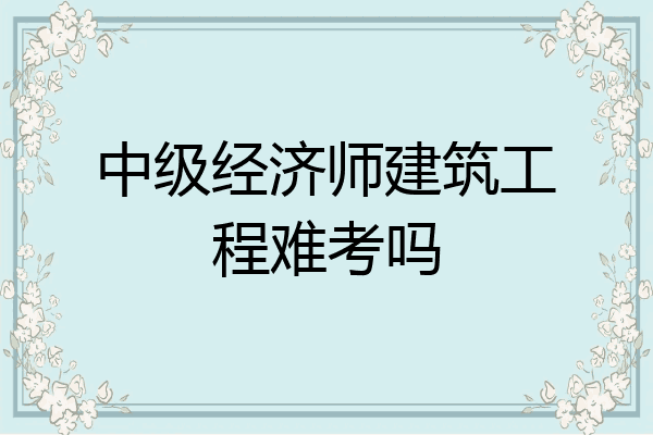 中级经济师建筑工程难考吗