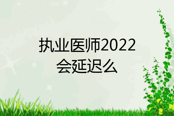 执业医师2022会延迟么