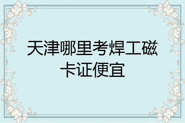 天津哪里考焊工磁卡证便宜