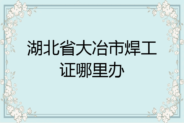 湖北省大冶市焊工证哪里办