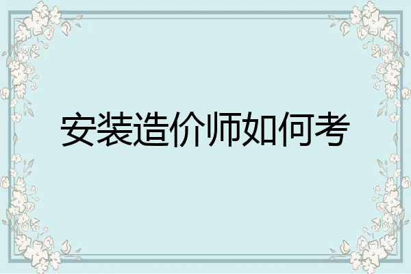安装造价师如何考
