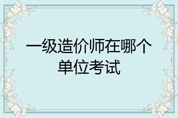 一级造价师在哪个单位考试