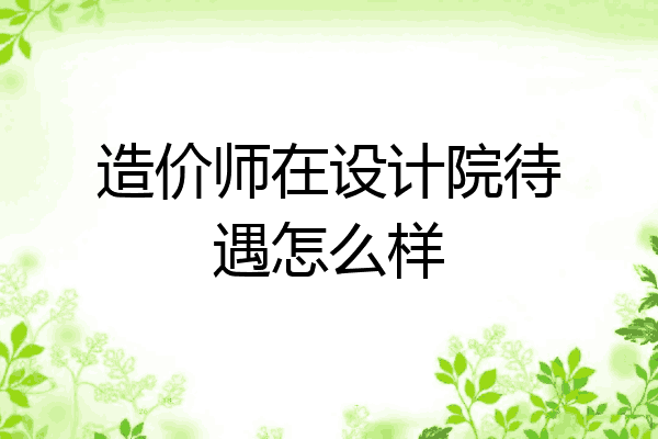造价师在设计院待遇怎么样