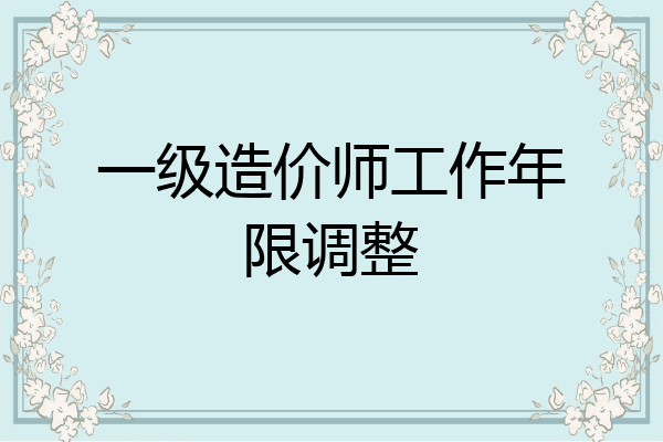 一级造价师工作年限调整