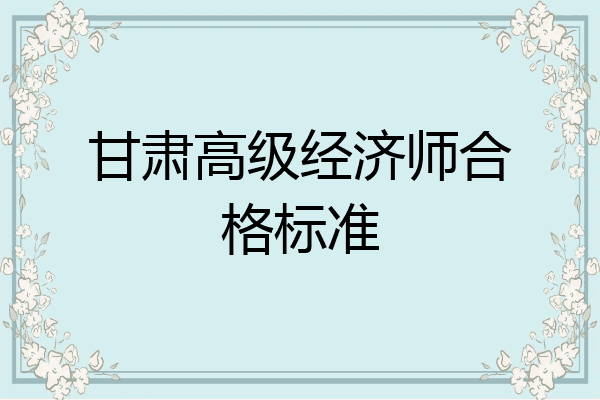 甘肃高级经济师合格标准