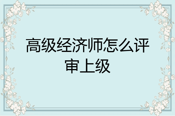 高级经济师怎么评审上级
