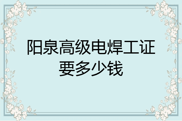 阳泉高级电焊工证要多少钱