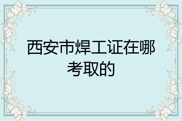 西安市焊工证在哪考取的