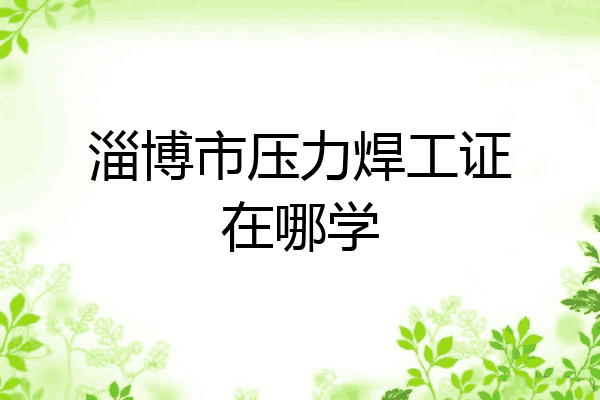 淄博市压力焊工证在哪学