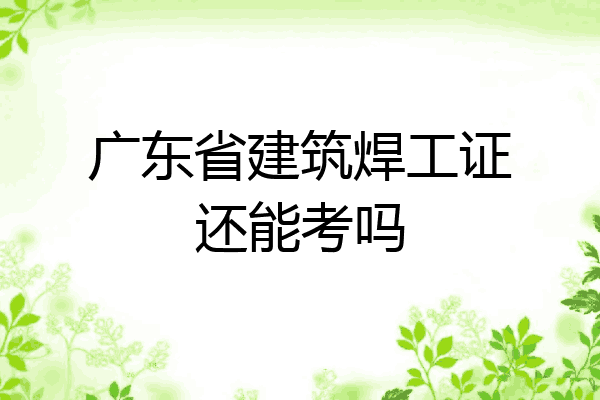 广东省建筑焊工证还能考吗