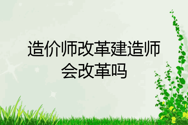 造价师改革建造师会改革吗