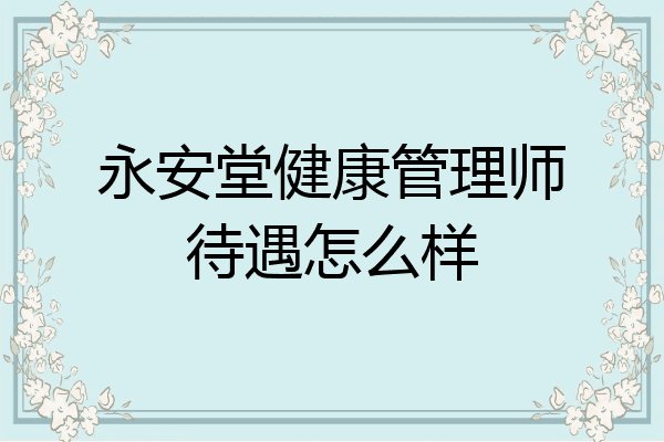 永安堂健康管理师待遇怎么样
