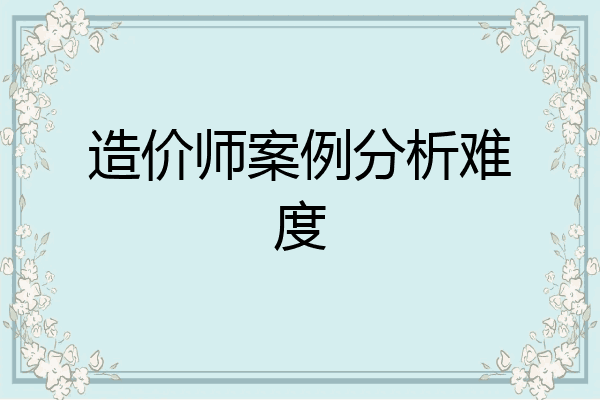 造价师案例分析难度