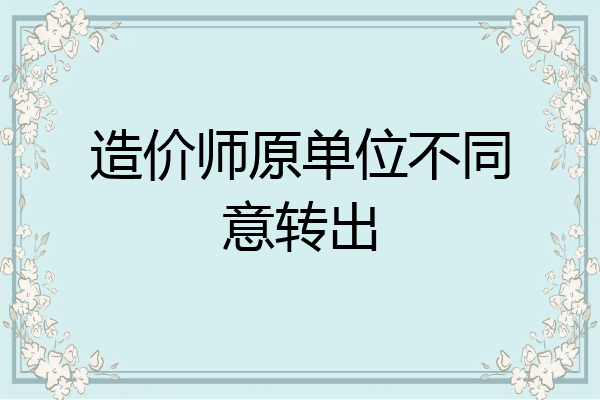 造价师原单位不同意转出