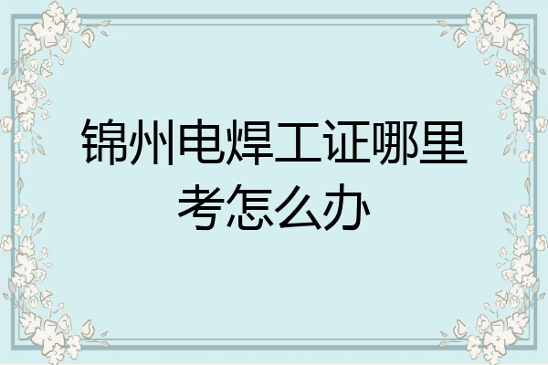 锦州电焊工证哪里考怎么办