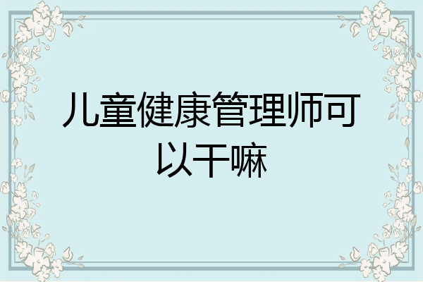 儿童健康管理师可以干嘛