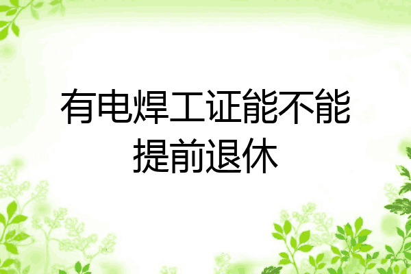 有电焊工证能不能提前退休