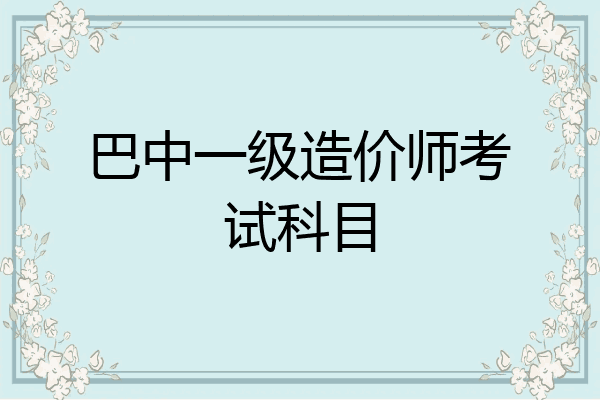 巴中一级造价师考试科目