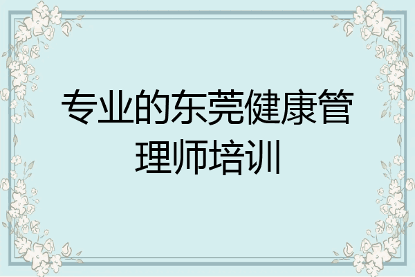 专业的东莞健康管理师培训
