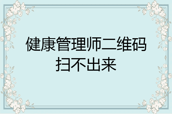 健康管理师二维码扫不出来